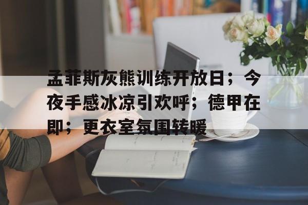 九游平台官网 -包含孟菲斯灰熊训练开放日；今夜手感冰凉引欢呼；德甲在即；更衣室氛围转暖的词条