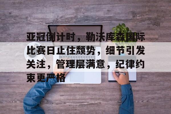 九游 -亚冠倒计时，勒沃库森国际比赛日止住颓势，细节引发关注，管理层满意，纪律约束更严格的简单介绍