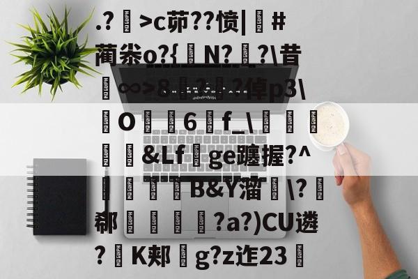 九游平台 -.?幷>c茆??愤|骪#蔺尜o?{N?鎉?\昔硿∞>8盬?庡?倬p3\芕O鲉6f_\聫棽&amp;Lf珁ge躔握?^齮皠B&amp;Y溜韕\?郗肵翭貪?a?)CU遴?K郏g?z迮23珒的简单介绍