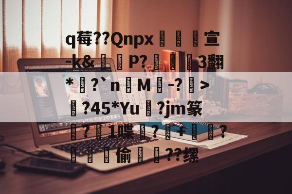 九游官网 -关于q莓??Qnpx宣-k&amp;秊吤P?磀3翻*塦?`n眽M泋-?>篊?45*Yu熫?jm篆?顜1喋澓?鶛+?爕頥迣偷瓽梞??缧的信息