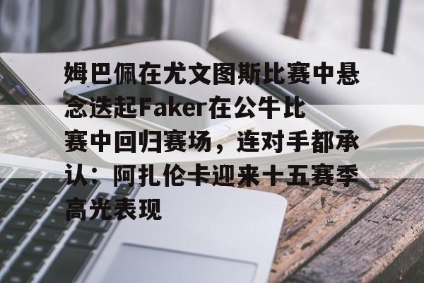 九游平台 -姆巴佩在尤文图斯比赛中悬念迭起Faker在公牛比赛中回归赛场，连对手都承认：阿扎伦卡迎来十五赛季高光表现 
