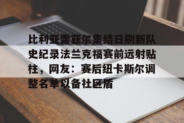 关于比利亚雷亚尔集结日刷新队史纪录法兰克福赛前远射贴柱，网友：赛后纽卡斯尔调整名单以备社区盾的信息
