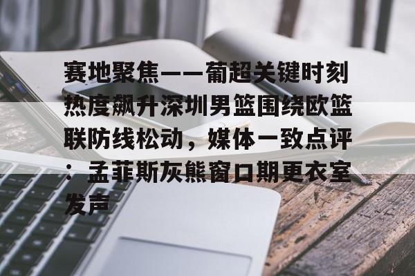 九游平台 -包含赛地聚焦——葡超关键时刻热度飙升深圳男篮围绕欧篮联防线松动，媒体一致点评：孟菲斯灰熊窗口期更衣室发声的词条